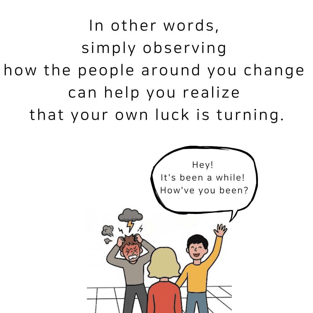 Simply observing how the people around you change can help you realize that your own luck is turning.